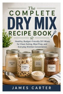 The Complete Dry Mix Recipe Book: Healthy, Budget-Friendly DIY Mixes for Clean Eating, Meal Prep, and Everyday Kitchen ConvenienceJames Carter