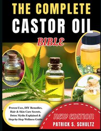 The Complete Castor Oil Bible: Proven Uses, DIY Remedies, Hair & Skin Care Secrets, Detox Myths Explained & Step-by-Step Wellness Guide