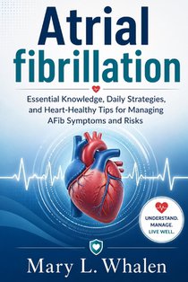 Atrial fibrillation: Essential Knowledge, Daily Strategies, and Heart-Healthy Tips for Managing AFib Symptoms and Risks