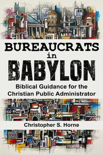 Bureaucrats in Babylon: Biblical Guidance for the Christian Public Administrator
