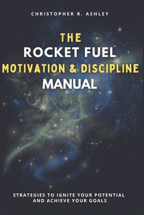 The Rocket Fuel Motivation & Discipline Manual: Strategies To Ignite Your Potential And Achieve Your Goals