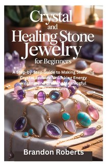 Crystal and Healing Stone Jewelry for Beginners: A Step-by-Step Guide to Making Stunning Crystal Jewelry, Unlocking Energy Healing, and Creating Meani