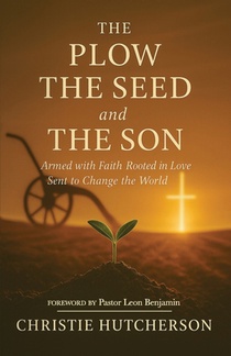 The Plow, The Seed, and The Son: Armed with faith, Rooted in Love, Sent to Change the World