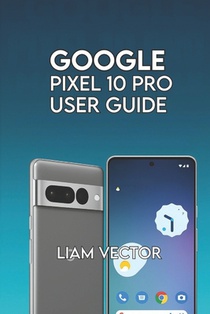 Google Pixel 10 Pro User Guide: Step-by-Step for Beginners and Seniors to Master Every Feature with Confidence
