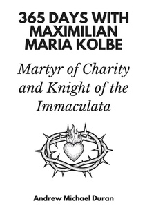 365 Days with Maximilian Maria Kolbe: Martyr of Charity and Knight of the Immaculata