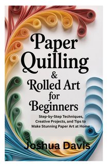 Paper Quilling & Rolled Art for Beginners: Step-by-Step Techniques, Creative Projects, and Tips to Make Stunning Paper Art at Home