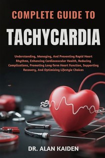 Complete Guide to Tachycardia: Understanding, Managing, And Preventing Rapid Heart Rhythms, Enhancing Cardiovascular Health, Reducing Complications, P