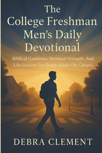 The College Freshman Men's Daily Devotional: Biblical Guidance, Spiritual Strength, and Life Lessons for Young Adults on Campus