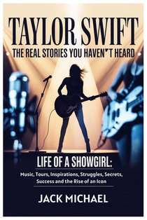 Taylor Swift: The Real Stories You Haven't Heard: Life of a Showgirl: Music, Tours, Inspirations, Struggles, Secrets, Success and the Rise of an Icon