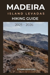 Madeira Island Levadas Hiking Guide 2025 - 2026: Your Complete Guide to Scenic Walks, Hidden Waterfalls, and Epic Views Across Madeira Island