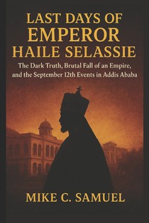 Last Days of Emperor Haile Selassie: The Dark Truth, Brutal Fall of an Empire, and the September 12th Events in Addis Ababa