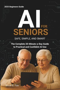 AI for Seniors: Safe, Simple, and Smart: The Complete 20-Minute-a-Day Guide to Practical and Confident AI Use