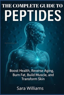 The Complete Guide To Peptides: Boost Health, Reverse Aging, Burn Fat, Build Muscle, and Transform Skin