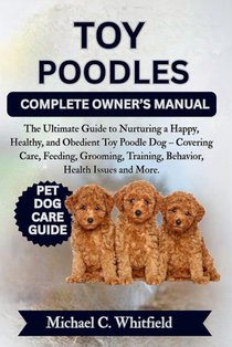 Toy Poodles Complete Owner's Manual: The Ultimate Guide to Nurturing a Happy, Healthy, and Obedient Toy Poodle Dog - Covering Care, Feeding, Grooming,