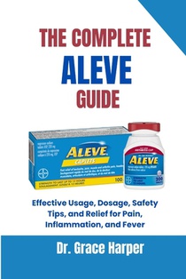 The Complete Aleve Guide: Effective Usage, Dosage, Safety Tips, and Relief for Pain, Inflammation, and Fever