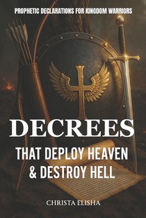 Decrees That Deploy Heaven & Destroy Hell: Prophetic Decrees For Kingdom Warriors
