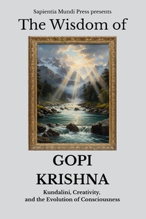 The Wisdom of Gopi Krishna: Kundalini, Creativity, and the Evolution of Consciousness
