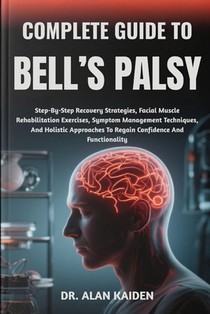 Complete Guide to Bell's Palsy: Step-By-Step Recovery Strategies, Facial Muscle Rehabilitation Exercises, Symptom Management Techniques, And Holistic