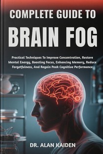 Complete Guide to Brain Fog: Practical Techniques To Improve Concentration, Restore Mental Energy, Boosting Focus, Enhancing Memory, Reduce Forgetfuln