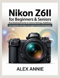 Nikon Z6II for Beginners & Seniors User Guide: Easy Illustrated Guide to Camera Settings, Autofocus, Lens Selection, 4K Video, Low Light & Creative Ph