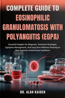 Complete Guide to Eosinophilic Granulomatosis with Polyangiitis (Egpa): Essential Insights For Diagnosis, Treatment Strategies, Symptom Management, An