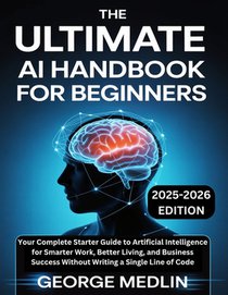 The Ultimate AI Handbook for Beginners: Your Complete Starter Guide to Artificial Intelligence for Smarter Work, Better Living, and Business Success W