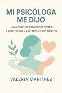 Mi Psicóloga Me Dijo: Guía práctica para poner límites, sanar heridas y quererte sin condiciones