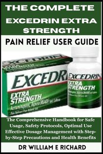 The Complete Excedrin Extra Strength Pain Relief User Guide.: The Comprehensive Handbook for Safe Usage, Safety Protocols, Optimal Use, Effective Dosa