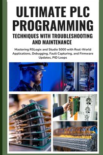 Ultimate PLC Programming Techniques with Troubleshooting and Maintenance: Mastering RSLogix and Studio 5000 with Real-World Applications, Debugging, F