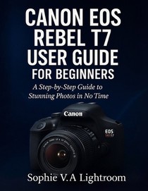 Canon EOS Rebel T7 User Guide for Beginners: A Step-by-Step Guide to Stunning Photos in No Time