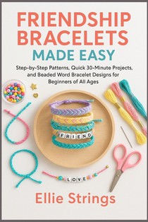 Friendship Bracelets Made Easy: Step-by-Step Patterns, Quick 30-Minute Projects, and Beaded Word Bracelet Designs for Beginners of All Ages