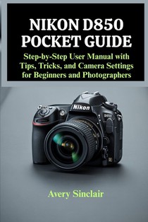 Nikon D850 Pocket Guide: Step-by-Step User Manual with Tips, Tricks, and Camera Settings for Beginners and Photographers