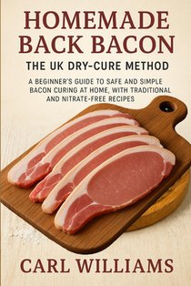 Homemade Back Bacon - The UK Dry-Cure Method: A Beginner's Guide to Safe and Simple Bacon Curing at Home, with Traditional and Nitrate-Free Recipes