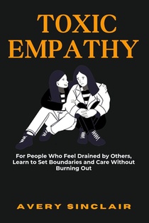 Toxic Empathy: For People Who Feel Drained by Others, Learn to Set Boundaries and Care Without Burning Out