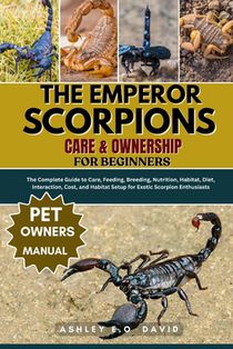 The Emperor Scorpions Care & Ownership for Beginners: The Complete Guide to Care, Feeding, Breeding, Nutrition, Habitat, Diet, Interaction, Cost, and
