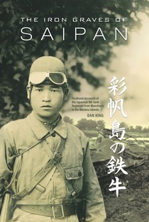 The Iron Graves of Saipan: Firsthand Accounts of the Japanese 9th Tank Regiment from Manchuria to the Mariana Islands