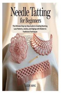Needle Tatting for Beginners: The Ultimate Step-by-Step Guide to Creating Stunning Lace Patterns, Jewelry, and Edgings with Modern & Traditional Techn