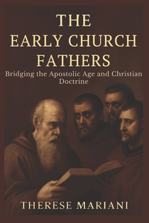 The Early Church Fathers: Bridging the Apostolic Age and Christian Doctrine *Understanding the Foundational Writings That Shaped Christian Beliefs*