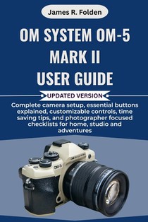 OM System OM-5 Mark II User Guide: Complete camera setup, essential buttons explained, customizable controls, time saving tips, and photographer focus