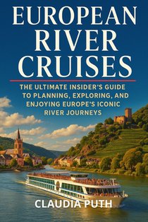 European River Cruises: The Ultimate Insider's Guide to Planning, Exploring, and Enjoying Europe's Iconic River Journeys