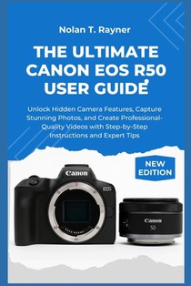 The Ultimate Canon EOS R50 User Guide: Unlock Hidden Camera Features, Capture Stunning Photos, and Create Professional-Quality Videos with Step-by-Ste