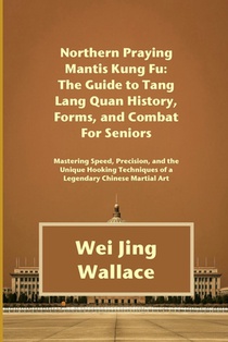 Northern Praying Mantis Kung Fu: The Guide to Tang Lang Quan History, Forms, and Combat For Seniors: Mastering Speed, Precision, and the Unique Hookin