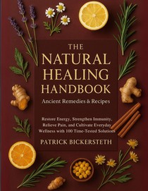 The Natural Healing Handbook Ancient Remedies and Recipes: Restore Energy, Strengthen Immunity, Relieve Pain, and Cultivate Everyday Wellness with 100