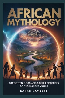 AFRICAN Mythology: Forgotten Gods and Sacred Practices of the Ancient World