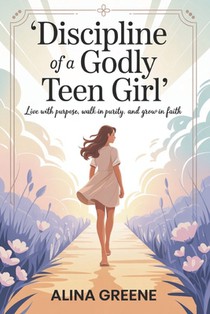Discipline of a Godly Teen Girl: Live with Purpose, walk in purity, grow in faith.