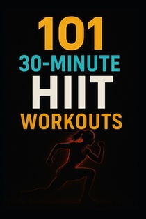 101 30-Minute HIIT Workouts: Burn Fat, Build Strength, and Boost Endurance with Quick, Powerful Routines for Every Fitness Level