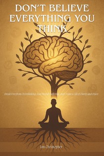 Don't Believe Everything You Think: Break Free from Overthinking, End Mental Suffering, and Create a Life of Clarity and Peace.