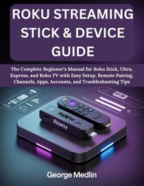 Roku Streaming Stick & Device Guide: The Complete Beginner's Manual for Roku Stick, Ultra, Express, and Roku TV with Easy Setup, Remote Pairing, Chann