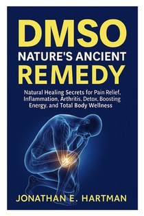 Dmso: NATURE'S ANCIENT REMEDY: Natural Healing Secrets for Pain Relief, Inflammation, Arthritis, Detox, Boosting Energy, and Total Body Wellness