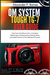 OM System Tough TG-7 User Guide: From Point-and-Shoot to Pro, a Complete Walkthrough to Mastering Every Setting, Mode, and Hidden Feature of Your Wate